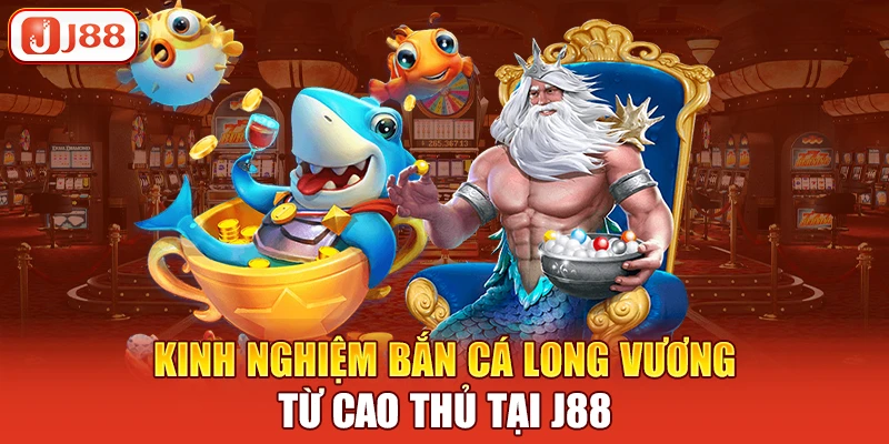 Kinh nghiệm bắn cá long vương từ cao thủ tại J88